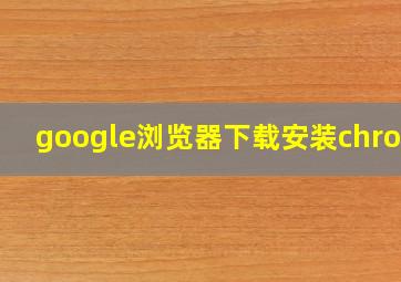 google浏览器下载安装chrome