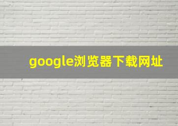 google浏览器下载网址