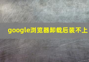 google浏览器卸载后装不上