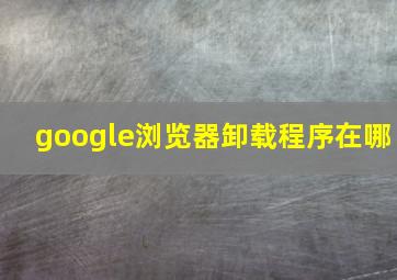 google浏览器卸载程序在哪