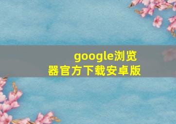 google浏览器官方下载安卓版