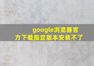 google浏览器官方下载指定版本安装不了