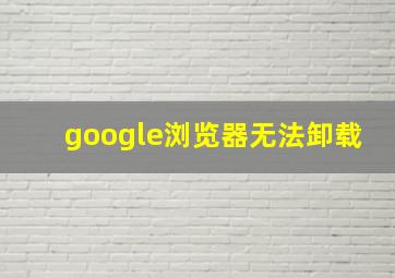 google浏览器无法卸载