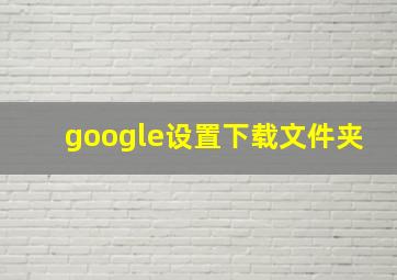 google设置下载文件夹