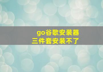 go谷歌安装器三件套安装不了