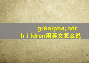 grαndchⅰldren用英文怎么说