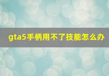 gta5手柄用不了技能怎么办