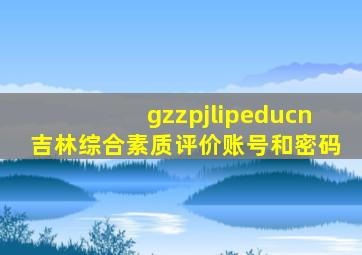 gzzpjlipeducn吉林综合素质评价账号和密码