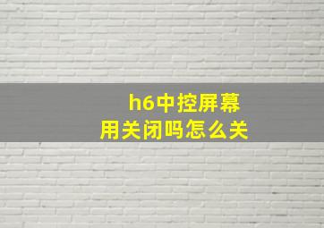 h6中控屏幕用关闭吗怎么关