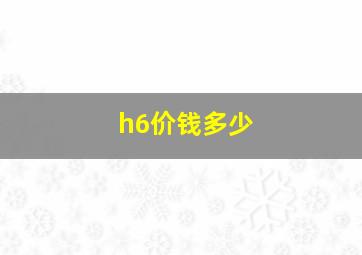 h6价钱多少