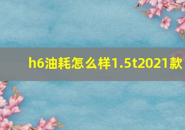 h6油耗怎么样1.5t2021款