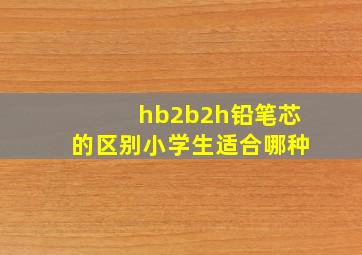 hb2b2h铅笔芯的区别小学生适合哪种