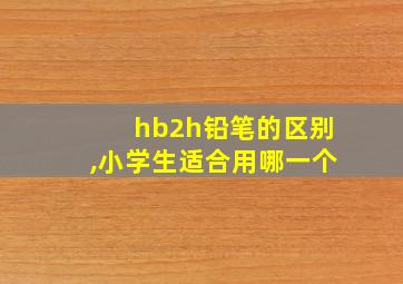 hb2h铅笔的区别,小学生适合用哪一个