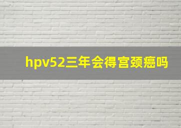 hpv52三年会得宫颈癌吗