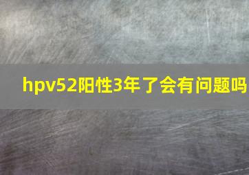 hpv52阳性3年了会有问题吗