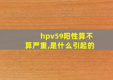 hpv59阳性算不算严重,是什么引起的