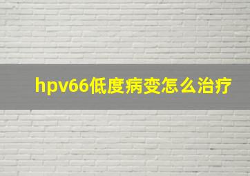 hpv66低度病变怎么治疗