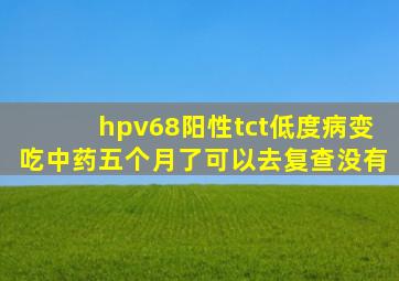 hpv68阳性tct低度病变吃中药五个月了可以去复查没有