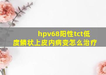 hpv68阳性tct低度鳞状上皮内病变怎么治疗