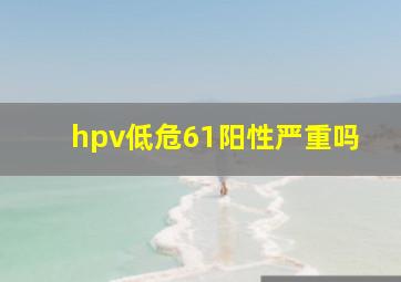 hpv低危61阳性严重吗