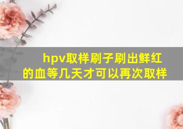 hpv取样刷子刷出鲜红的血等几天才可以再次取样