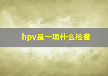 hpv是一项什么检查