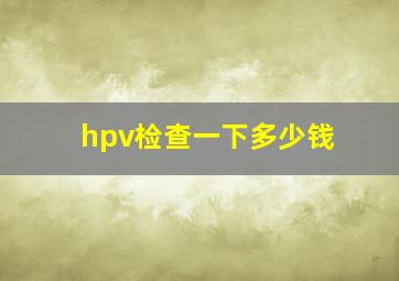 hpv检查一下多少钱