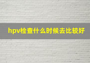 hpv检查什么时候去比较好