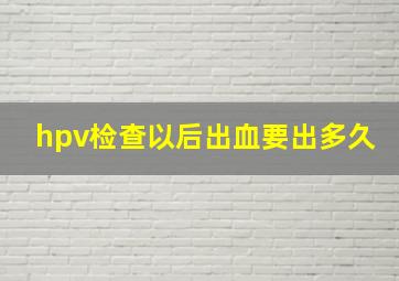 hpv检查以后出血要出多久