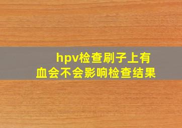 hpv检查刷子上有血会不会影响检查结果