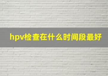 hpv检查在什么时间段最好