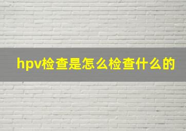 hpv检查是怎么检查什么的