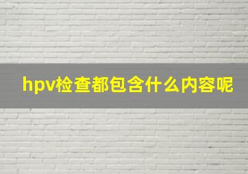 hpv检查都包含什么内容呢