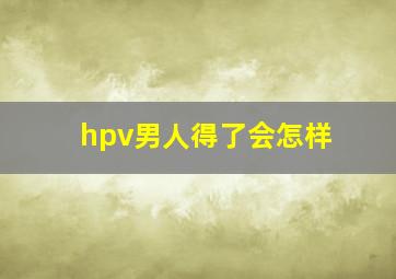 hpv男人得了会怎样