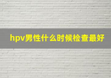 hpv男性什么时候检查最好