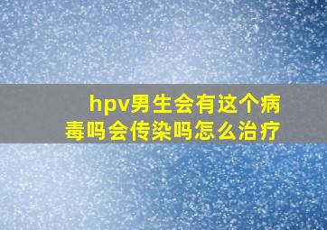 hpv男生会有这个病毒吗会传染吗怎么治疗