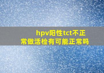 hpv阳性tct不正常做活检有可能正常吗