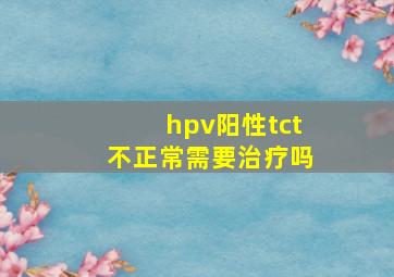 hpv阳性tct不正常需要治疗吗