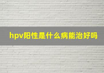 hpv阳性是什么病能治好吗