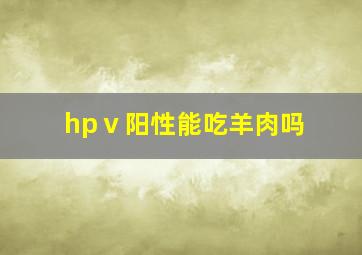 hpⅴ阳性能吃羊肉吗