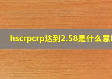 hscrpcrp达到2.58是什么意思