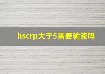 hscrp大于5需要输液吗