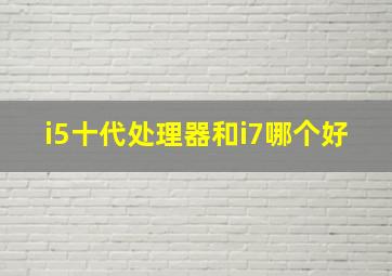 i5十代处理器和i7哪个好