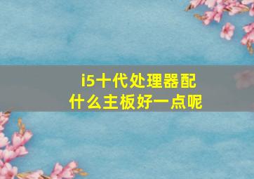 i5十代处理器配什么主板好一点呢