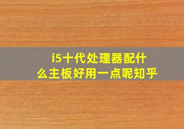 i5十代处理器配什么主板好用一点呢知乎