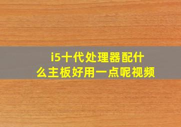 i5十代处理器配什么主板好用一点呢视频