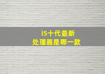 i5十代最新处理器是哪一款