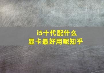 i5十代配什么显卡最好用呢知乎