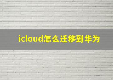 icloud怎么迁移到华为