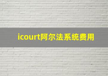 icourt阿尔法系统费用